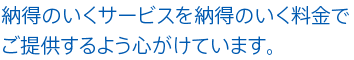 納得のいくサービスを納得のいく料金で ご提供するよう心がけています。