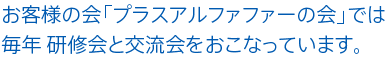 お客様の会「プラスアルファファーの会」では 毎年 研修会と交流会をおこなっています。